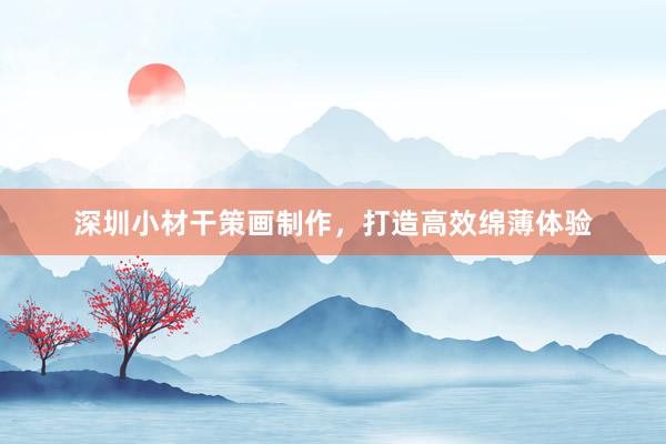 深圳小材干策画制作，打造高效绵薄体验