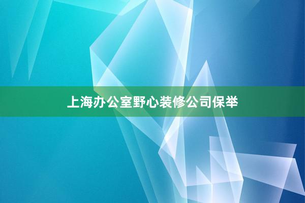 上海办公室野心装修公司保举