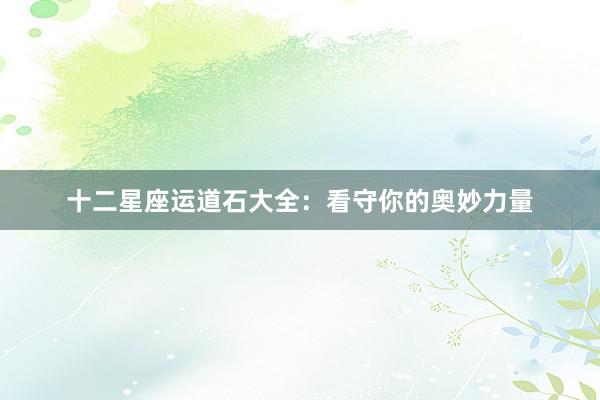 十二星座运道石大全：看守你的奥妙力量