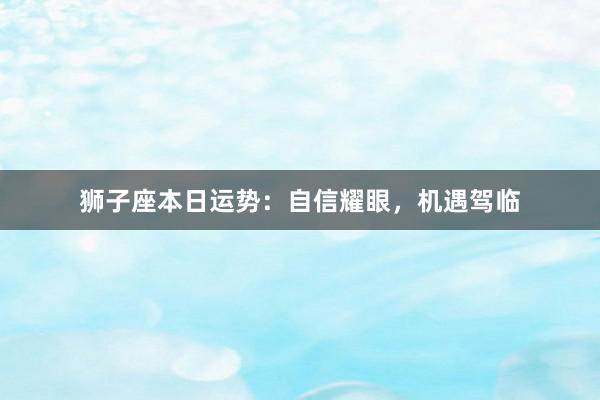 狮子座本日运势：自信耀眼，机遇驾临