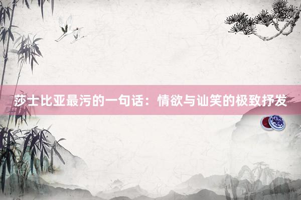 莎士比亚最污的一句话：情欲与讪笑的极致抒发