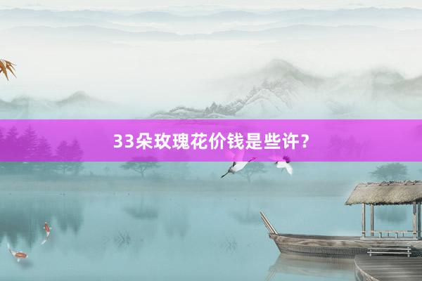 33朵玫瑰花价钱是些许？