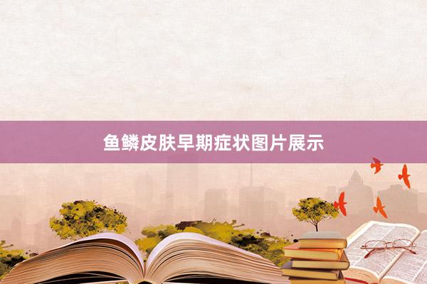 鱼鳞皮肤早期症状图片展示