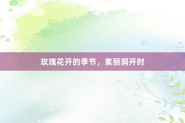 玫瑰花开的季节，素丽洞开时