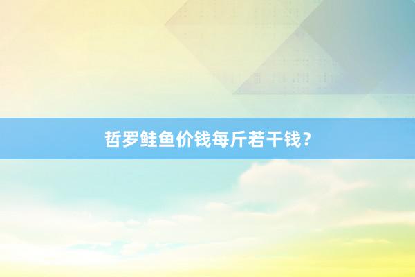 哲罗鲑鱼价钱每斤若干钱？