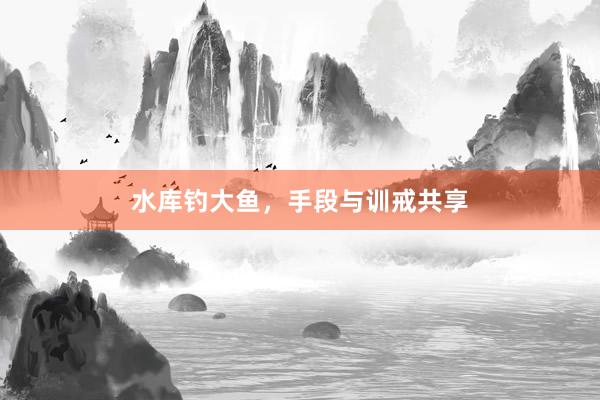 水库钓大鱼，手段与训戒共享