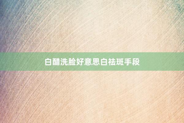 白醋洗脸好意思白祛斑手段