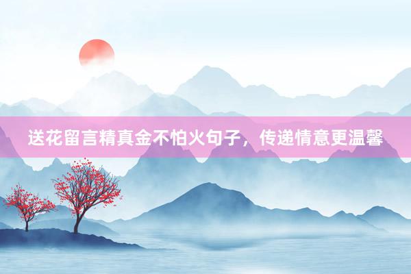送花留言精真金不怕火句子,传递情意更温馨