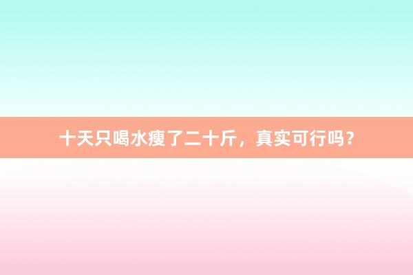 十天只喝水瘦了二十斤,真实可行吗?